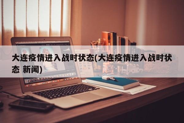 大连疫情进入战时状态(大连疫情进入战时状态 新闻)