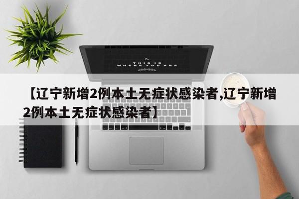 【辽宁新增2例本土无症状感染者,辽宁新增2例本土无症状感染者】