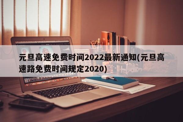 元旦高速免费时间2022最新通知(元旦高速路免费时间规定2020)