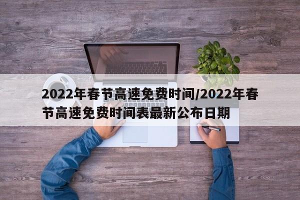 2022年春节高速免费时间/2022年春节高速免费时间表最新公布日期