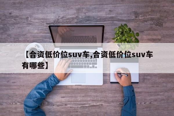 【合资低价位suv车,合资低价位suv车有哪些】