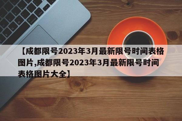 【成都限号2023年3月最新限号时间表格图片,成都限号2023年3月最新限号时间表格图片大全】