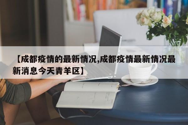 【成都疫情的最新情况,成都疫情最新情况最新消息今天青羊区】
