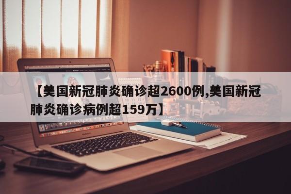 【美国新冠肺炎确诊超2600例,美国新冠肺炎确诊病例超159万】