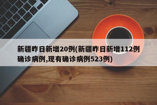 新疆昨日新增20例(新疆昨日新增112例确诊病例,现有确诊病例523例)