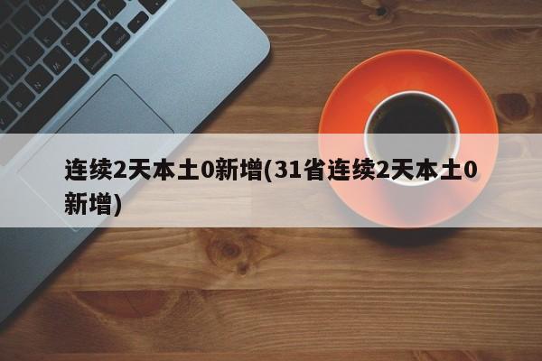 连续2天本土0新增(31省连续2天本土0新增)