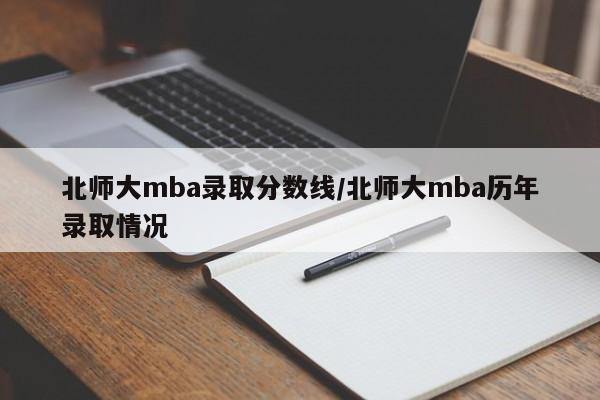 北师大mba录取分数线/北师大mba历年录取情况