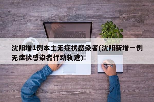 沈阳增1例本土无症状感染者(沈阳新增一例无症状感染者行动轨迹)