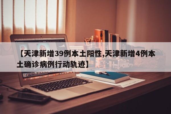 【天津新增39例本土阳性,天津新增4例本土确诊病例行动轨迹】