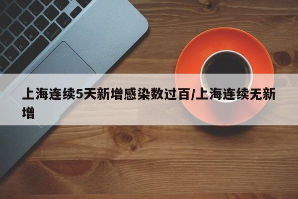 上海连续5天新增感染数过百/上海连续无新增