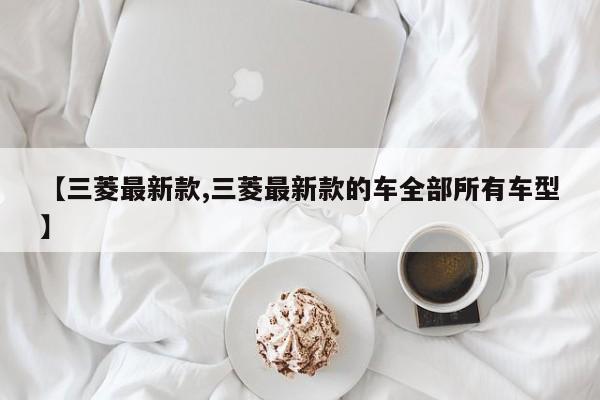 【三菱最新款,三菱最新款的车全部所有车型】