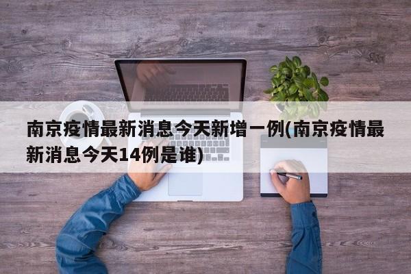南京疫情最新消息今天新增一例(南京疫情最新消息今天14例是谁)