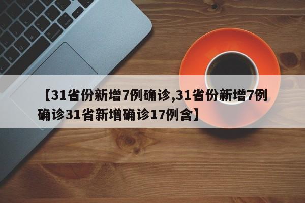 【31省份新增7例确诊,31省份新增7例确诊31省新增确诊17例含】