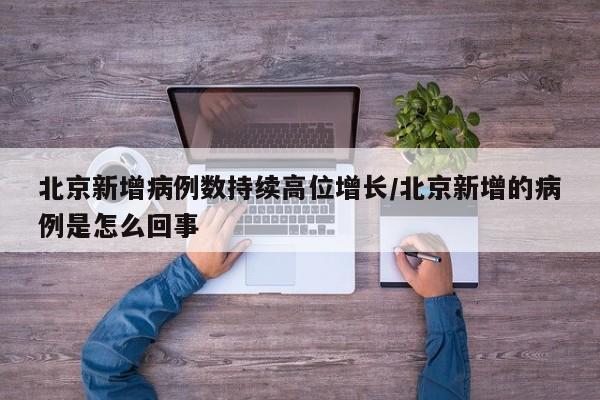 北京新增病例数持续高位增长/北京新增的病例是怎么回事