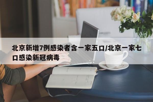 北京新增7例感染者含一家五口/北京一家七口感染新冠病毒