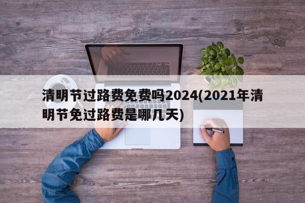 清明节过路费免费吗2024(2021年清明节免过路费是哪几天)