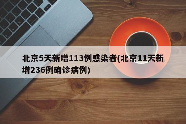北京5天新增113例感染者(北京11天新增236例确诊病例)