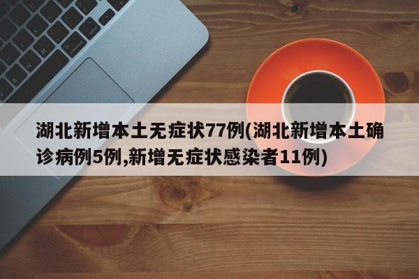 湖北新增本土无症状77例(湖北新增本土确诊病例5例,新增无症状感染者11例)