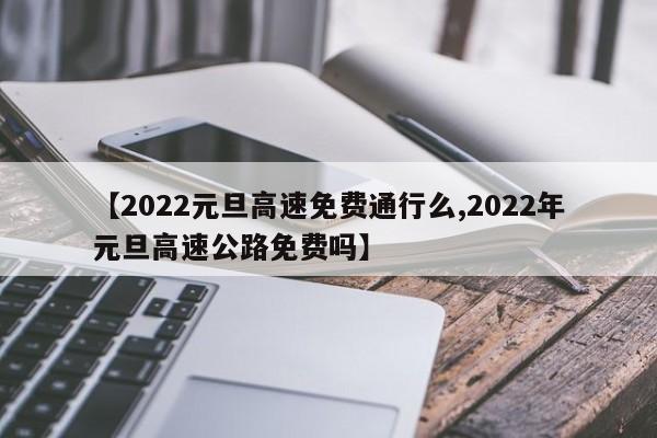 【2022元旦高速免费通行么,2022年元旦高速公路免费吗】