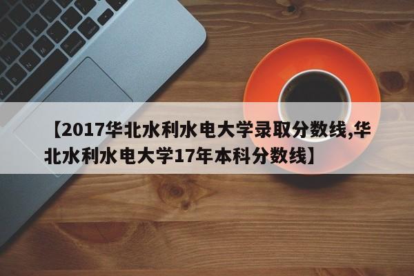 【2017华北水利水电大学录取分数线,华北水利水电大学17年本科分数线】