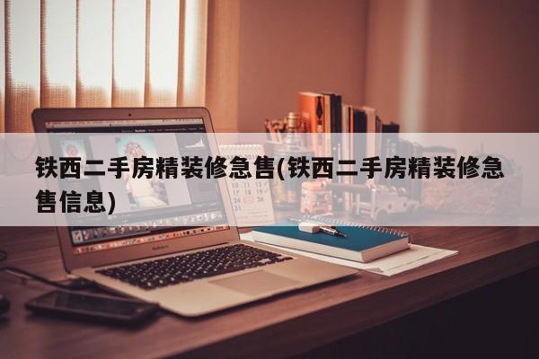 铁西二手房精装修急售(铁西二手房精装修急售信息)