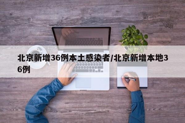 北京新增36例本土感染者/北京新增本地36例