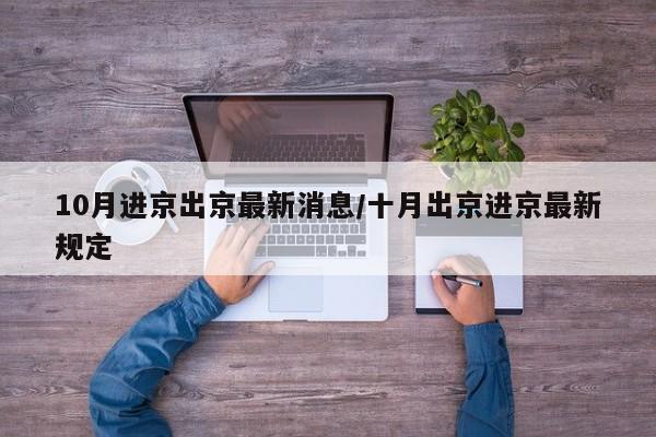 10月进京出京最新消息/十月出京进京最新规定