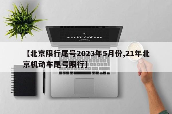 【北京限行尾号2023年5月份,21年北京机动车尾号限行】