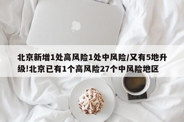 北京新增1处高风险1处中风险/又有5地升级!北京已有1个高风险27个中风险地区