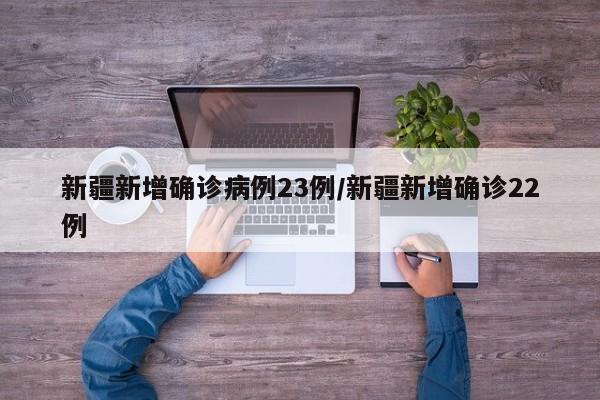 新疆新增确诊病例23例/新疆新增确诊22例