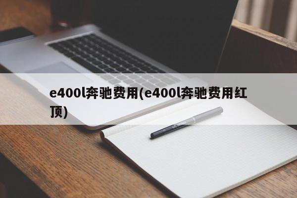 e400l奔驰费用(e400l奔驰费用红顶)