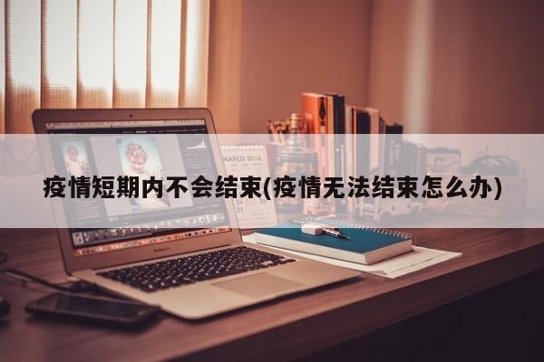 疫情短期内不会结束(疫情无法结束怎么办)