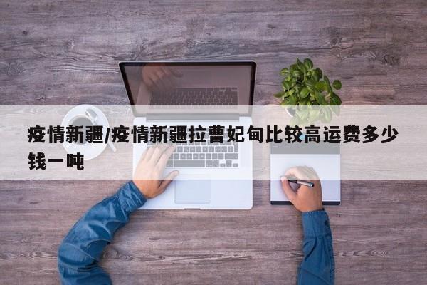疫情新疆/疫情新疆拉曹妃甸比较高运费多少钱一吨