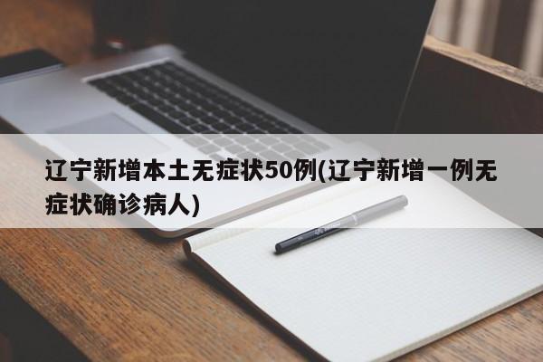 辽宁新增本土无症状50例(辽宁新增一例无症状确诊病人)