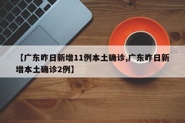 【广东昨日新增11例本土确诊,广东昨日新增本土确诊2例】