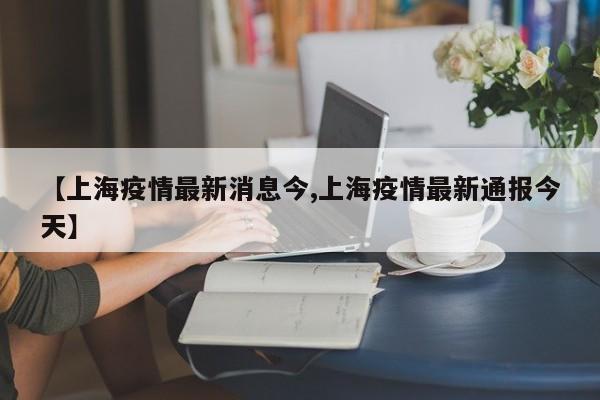 【上海疫情最新消息今,上海疫情最新通报今天】