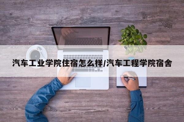 汽车工业学院住宿怎么样/汽车工程学院宿舍