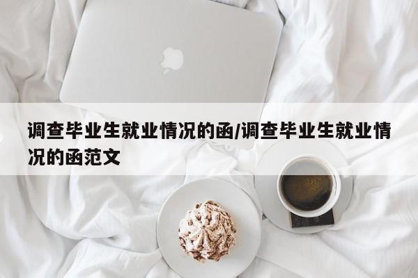 调查毕业生就业情况的函/调查毕业生就业情况的函范文