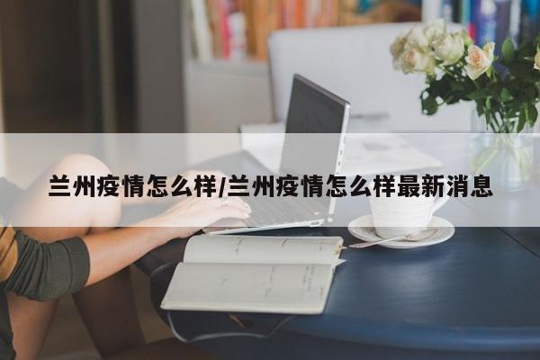 兰州疫情怎么样/兰州疫情怎么样最新消息