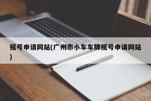 摇号申请网站(广州市小车车牌摇号申请网站)