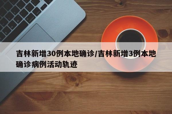 吉林新增30例本地确诊/吉林新增3例本地确诊病例活动轨迹