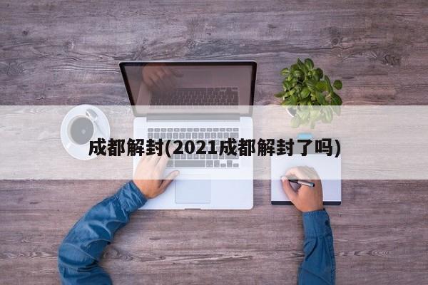 成都解封(2021成都解封了吗)