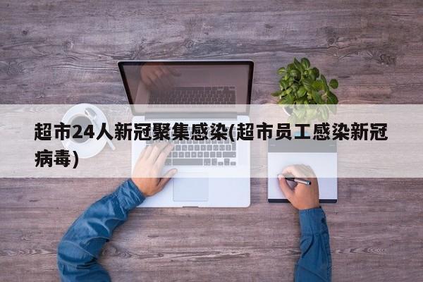 超市24人新冠聚集感染(超市员工感染新冠病毒)