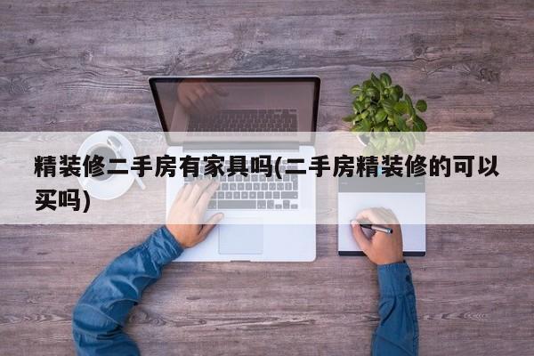精装修二手房有家具吗(二手房精装修的可以买吗)