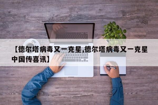 【德尔塔病毒又一克星,德尔塔病毒又一克星中国传喜讯】