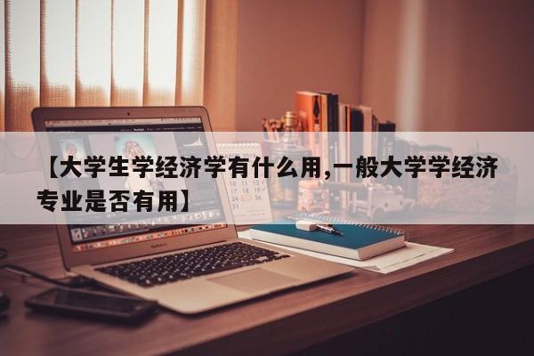 【大学生学经济学有什么用,一般大学学经济专业是否有用】