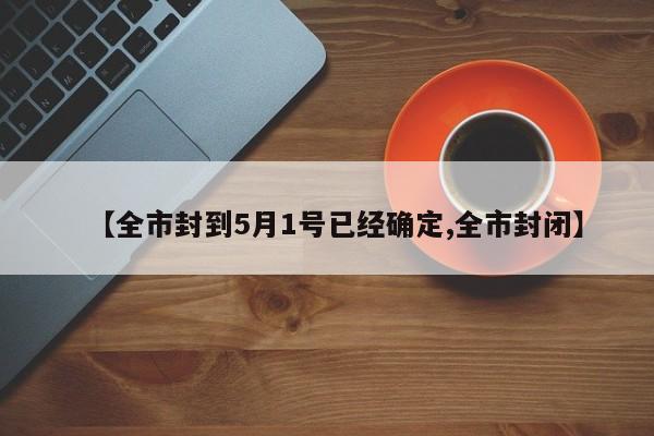 【全市封到5月1号已经确定,全市封闭】