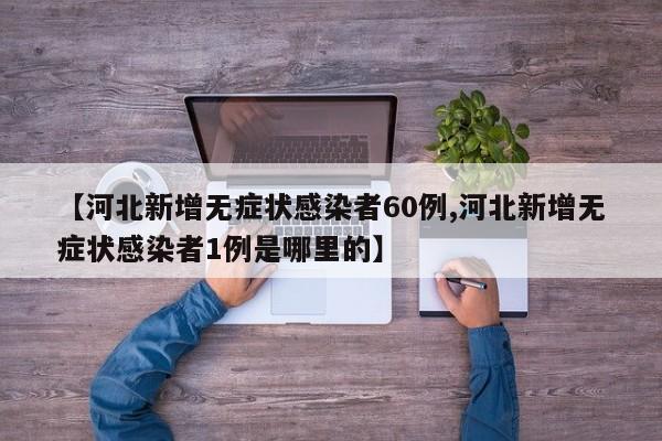 【河北新增无症状感染者60例,河北新增无症状感染者1例是哪里的】