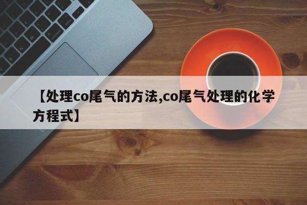 【处理co尾气的方法,co尾气处理的化学方程式】