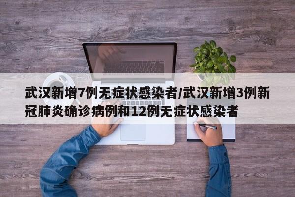武汉新增7例无症状感染者/武汉新增3例新冠肺炎确诊病例和12例无症状感染者